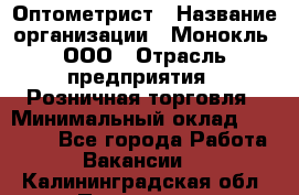 Оптометрист › Название организации ­ Монокль, ООО › Отрасль предприятия ­ Розничная торговля › Минимальный оклад ­ 25 000 - Все города Работа » Вакансии   . Калининградская обл.,Приморск г.